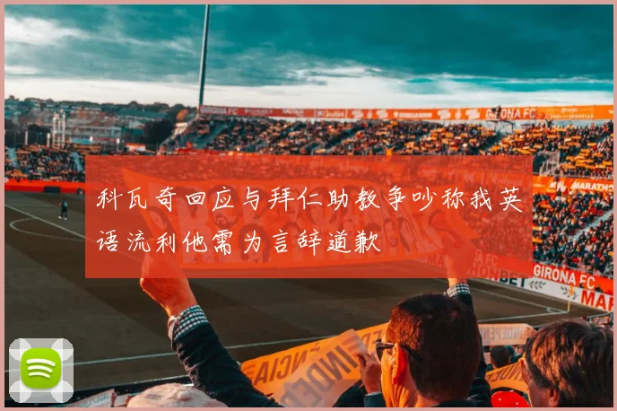 科瓦奇回应与拜仁助教争吵称我英语流利他需为言辞道歉